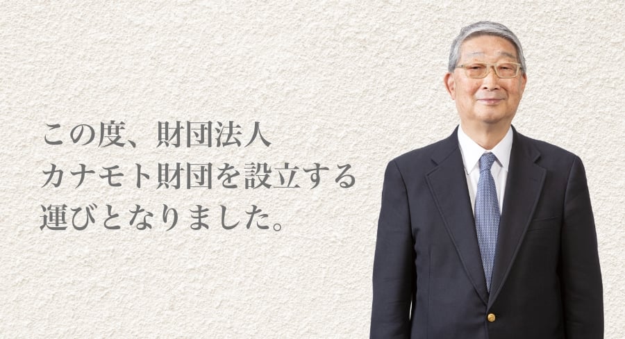 この度、財団法人カナモト財団を設立する運びとなりました。